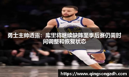勇士主帅透露：库里将继续缺阵至季后赛仍需时间调整和恢复状态
