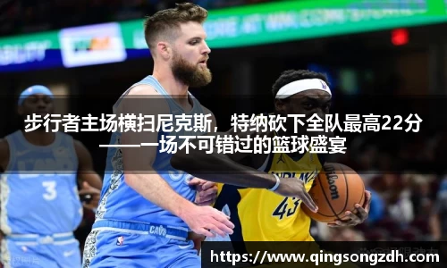 步行者主场横扫尼克斯，特纳砍下全队最高22分——一场不可错过的篮球盛宴