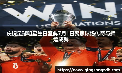 庆祝足球明星生日盛典7月1日聚焦球场传奇与辉煌成就