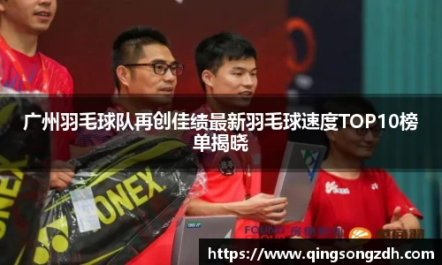 广州羽毛球队再创佳绩最新羽毛球速度TOP10榜单揭晓