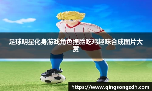 足球明星化身游戏角色捏脸吃鸡趣味合成图片大赏